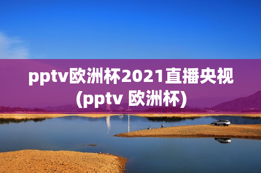 pptv欧洲杯2021直播央视(pptv 欧洲杯)