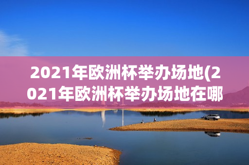 2021年欧洲杯举办场地(2021年欧洲杯举办场地在哪)