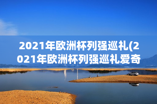 2021年欧洲杯列强巡礼(2021年欧洲杯列强巡礼爱奇艺)