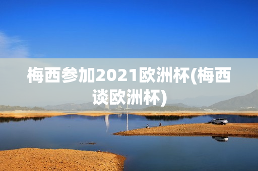 梅西参加2021欧洲杯(梅西谈欧洲杯)