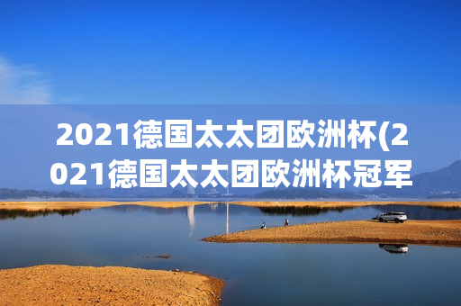 2021德国太太团欧洲杯(2021德国太太团欧洲杯冠军是谁)