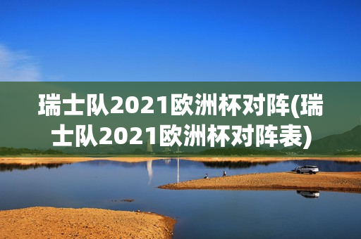 瑞士队2021欧洲杯对阵(瑞士队2021欧洲杯对阵表)