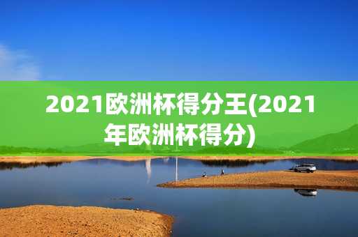 2021欧洲杯得分王(2021年欧洲杯得分)