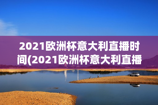 2021欧洲杯意大利直播时间(2021欧洲杯意大利直播时间表)