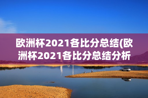 欧洲杯2021各比分总结(欧洲杯2021各比分总结分析)