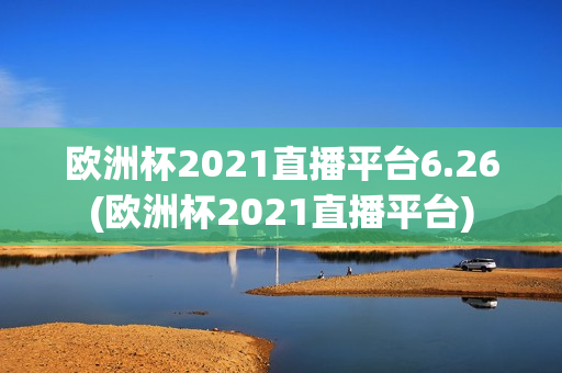 欧洲杯2021直播平台6.26(欧洲杯2021直播平台)