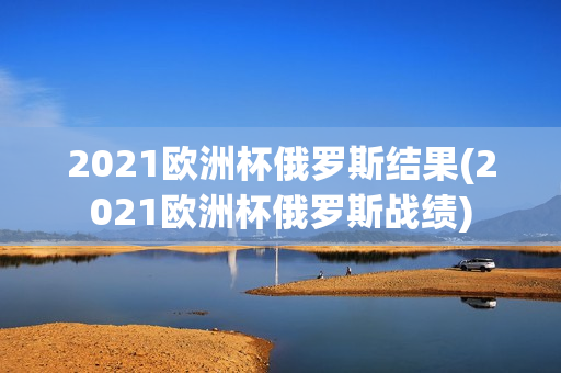 2021欧洲杯俄罗斯结果(2021欧洲杯俄罗斯战绩)