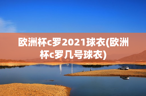 欧洲杯c罗2021球衣(欧洲杯c罗几号球衣)