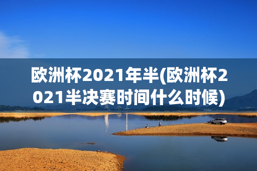 欧洲杯2021年半(欧洲杯2021半决赛时间什么时候)