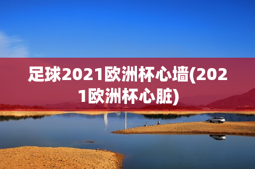 足球2021欧洲杯心墙(2021欧洲杯心脏)