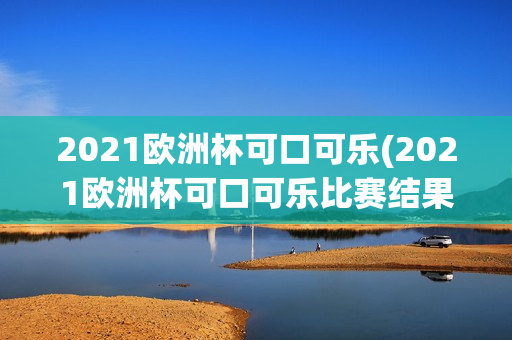 2021欧洲杯可口可乐(2021欧洲杯可口可乐比赛结果)