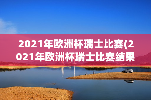 2021年欧洲杯瑞士比赛(2021年欧洲杯瑞士比赛结果)