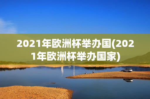 2021年欧洲杯举办国(2021年欧洲杯举办国家)