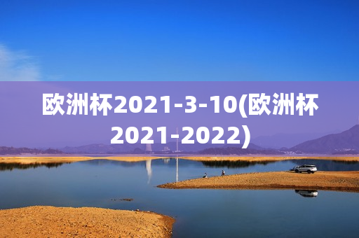 欧洲杯2021-3-10(欧洲杯2021-2022)