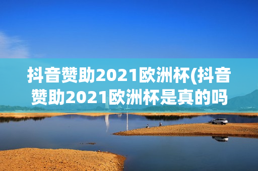 抖音赞助2021欧洲杯(抖音赞助2021欧洲杯是真的吗)