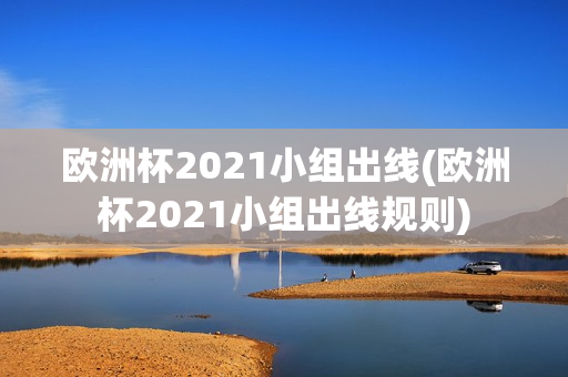 欧洲杯2021小组出线(欧洲杯2021小组出线规则)