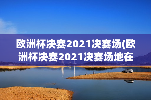 欧洲杯决赛2021决赛场(欧洲杯决赛2021决赛场地在哪)