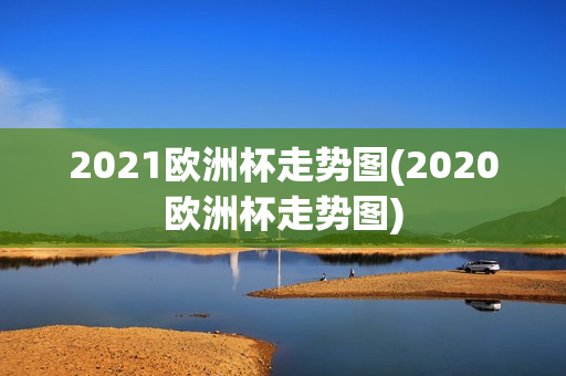 2021欧洲杯走势图(2020欧洲杯走势图)