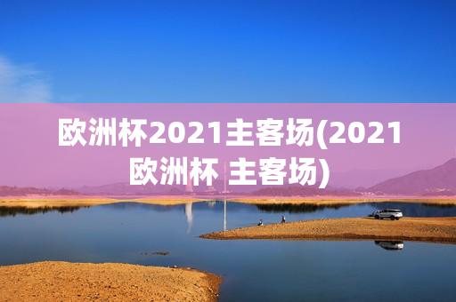 欧洲杯2021主客场(2021欧洲杯 主客场)