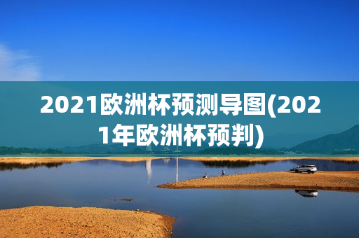 2021欧洲杯预测导图(2021年欧洲杯预判)