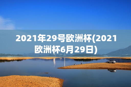 2021年29号欧洲杯(2021欧洲杯6月29日)