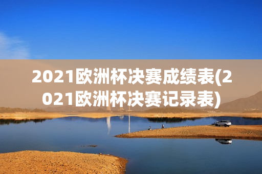 2021欧洲杯决赛成绩表(2021欧洲杯决赛记录表)