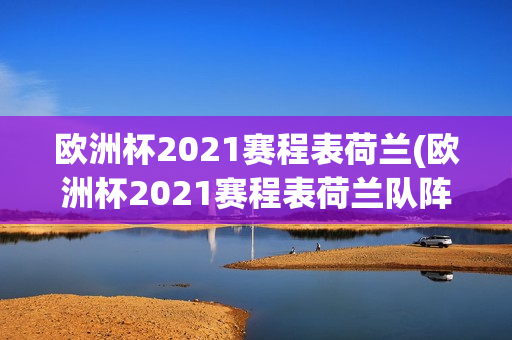 欧洲杯2021赛程表荷兰(欧洲杯2021赛程表荷兰队阵容)