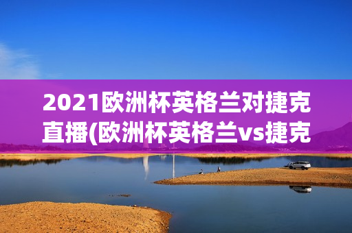 2021欧洲杯英格兰对捷克直播(欧洲杯英格兰vs捷克直播)