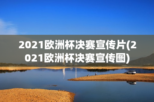 2021欧洲杯决赛宣传片(2021欧洲杯决赛宣传图)