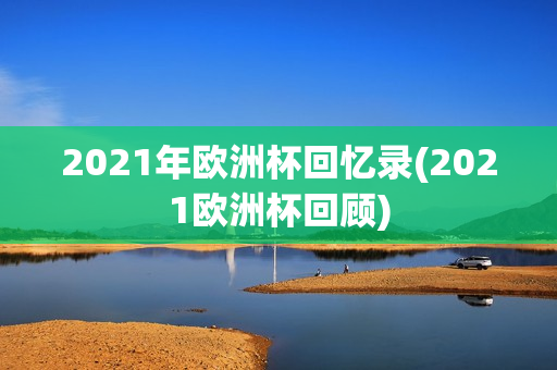 2021年欧洲杯回忆录(2021欧洲杯回顾)