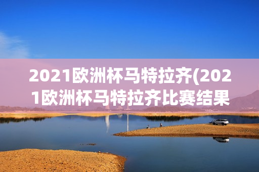 2021欧洲杯马特拉齐(2021欧洲杯马特拉齐比赛结果)