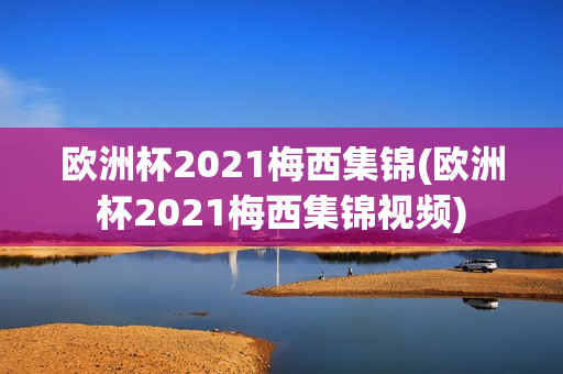 欧洲杯2021梅西集锦(欧洲杯2021梅西集锦视频)