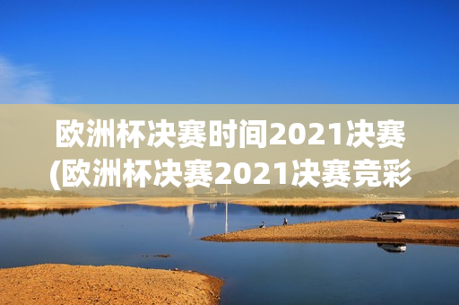 欧洲杯决赛时间2021决赛(欧洲杯决赛2021决赛竞彩)