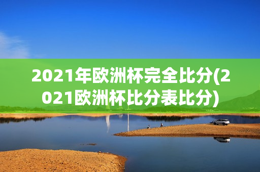 2021年欧洲杯完全比分(2021欧洲杯比分表比分)