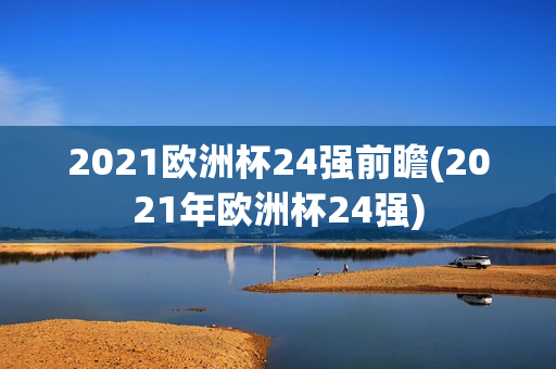 2021欧洲杯24强前瞻(2021年欧洲杯24强)