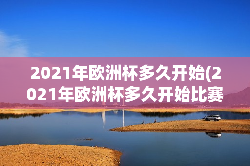 2021年欧洲杯多久开始(2021年欧洲杯多久开始比赛)