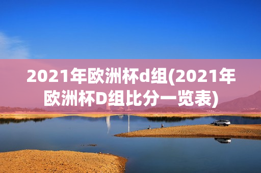 2021年欧洲杯d组(2021年欧洲杯D组比分一览表)