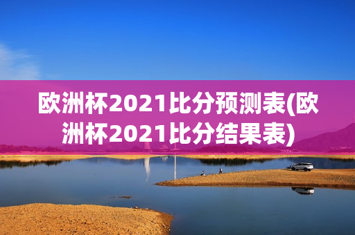 欧洲杯2021比分预测表(欧洲杯2021比分结果表)