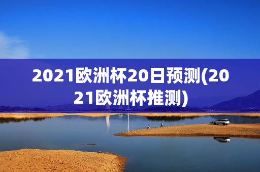 2021欧洲杯20日预测(2021欧洲杯推测)