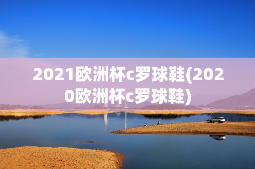 2021欧洲杯c罗球鞋(2020欧洲杯c罗球鞋)