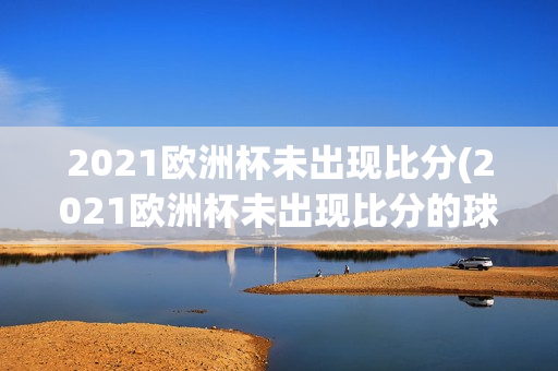 2021欧洲杯未出现比分(2021欧洲杯未出现比分的球队)