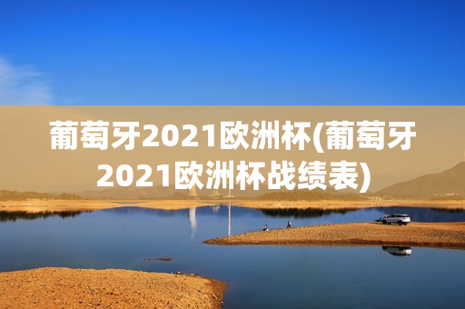 葡萄牙2021欧洲杯(葡萄牙2021欧洲杯战绩表)