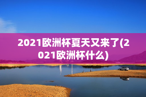 2021欧洲杯夏天又来了(2021欧洲杯什么)