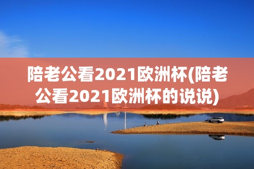 陪老公看2021欧洲杯(陪老公看2021欧洲杯的说说)