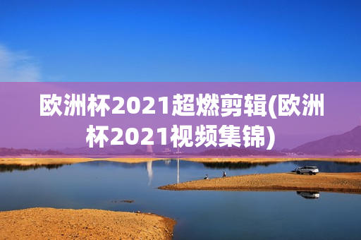 欧洲杯2021超燃剪辑(欧洲杯2021视频集锦)