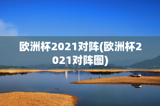 欧洲杯2021对阵(欧洲杯2021对阵图)