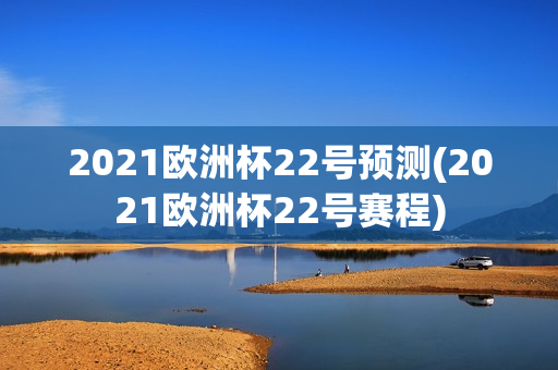 2021欧洲杯22号预测(2021欧洲杯22号赛程)