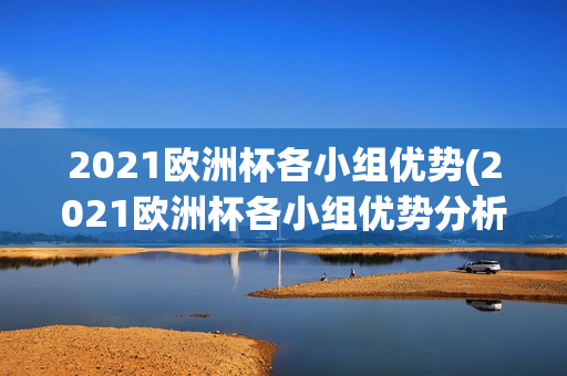 2021欧洲杯各小组优势(2021欧洲杯各小组优势分析)