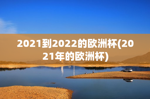 2021到2022的欧洲杯(2021年的欧洲杯)