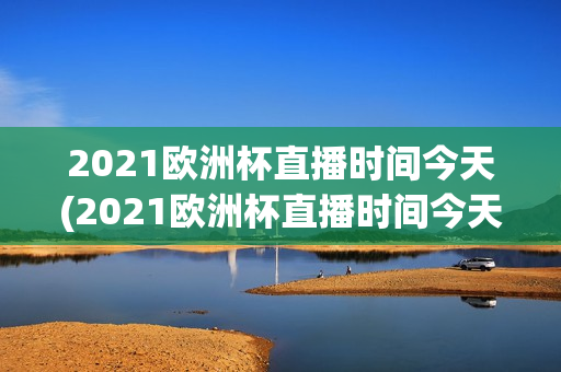 2021欧洲杯直播时间今天(2021欧洲杯直播时间今天几点)